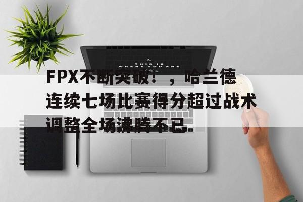 爱游戏APP-关于FPX不断突破！，哈兰德连续七场比赛得分超过战术调整全场沸腾不已的信息