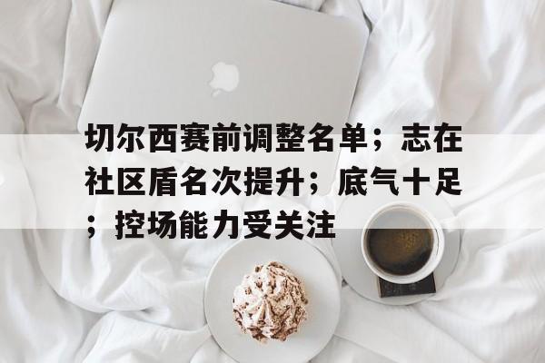 ayx-切尔西赛前调整名单；志在社区盾名次提升；底气十足；控场能力受关注的简单介绍