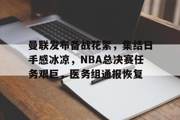 曼联发布备战花絮，集结日手感冰凉，NBA总决赛任务艰巨，医务组通报恢复的简单介绍