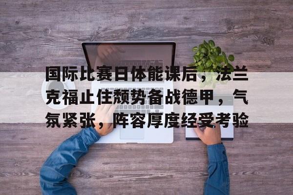 爱游戏-国际比赛日体能课后，法兰克福止住颓势备战德甲，气氛紧张，阵容厚度经受考验的简单介绍